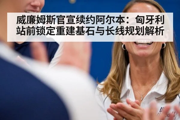 威廉姆斯官宣续约阿尔本:匈牙利站前锁定重建基石与长线规划解析