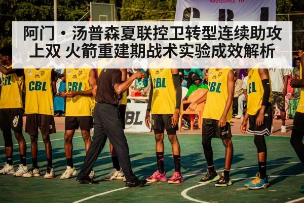 阿门·汤普森夏联控卫转型连续助攻上双 火箭重建期战术实验成效解析
