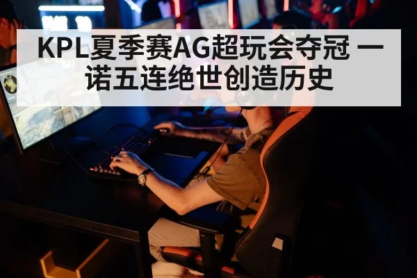 KPL夏季赛AG超玩会夺冠 一诺五连绝世创造历史