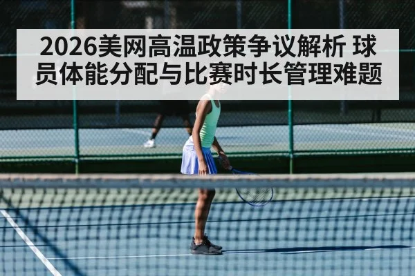 2026美网高温政策争议解析 球员体能分配与比赛时长管理难题