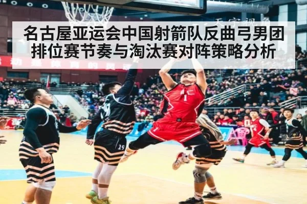 名古屋亚运会中国射箭队反曲弓男团排位赛节奏与淘汰赛对阵策略分析